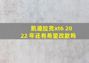 凯迪拉克xt6 2022 年还有希望改款吗